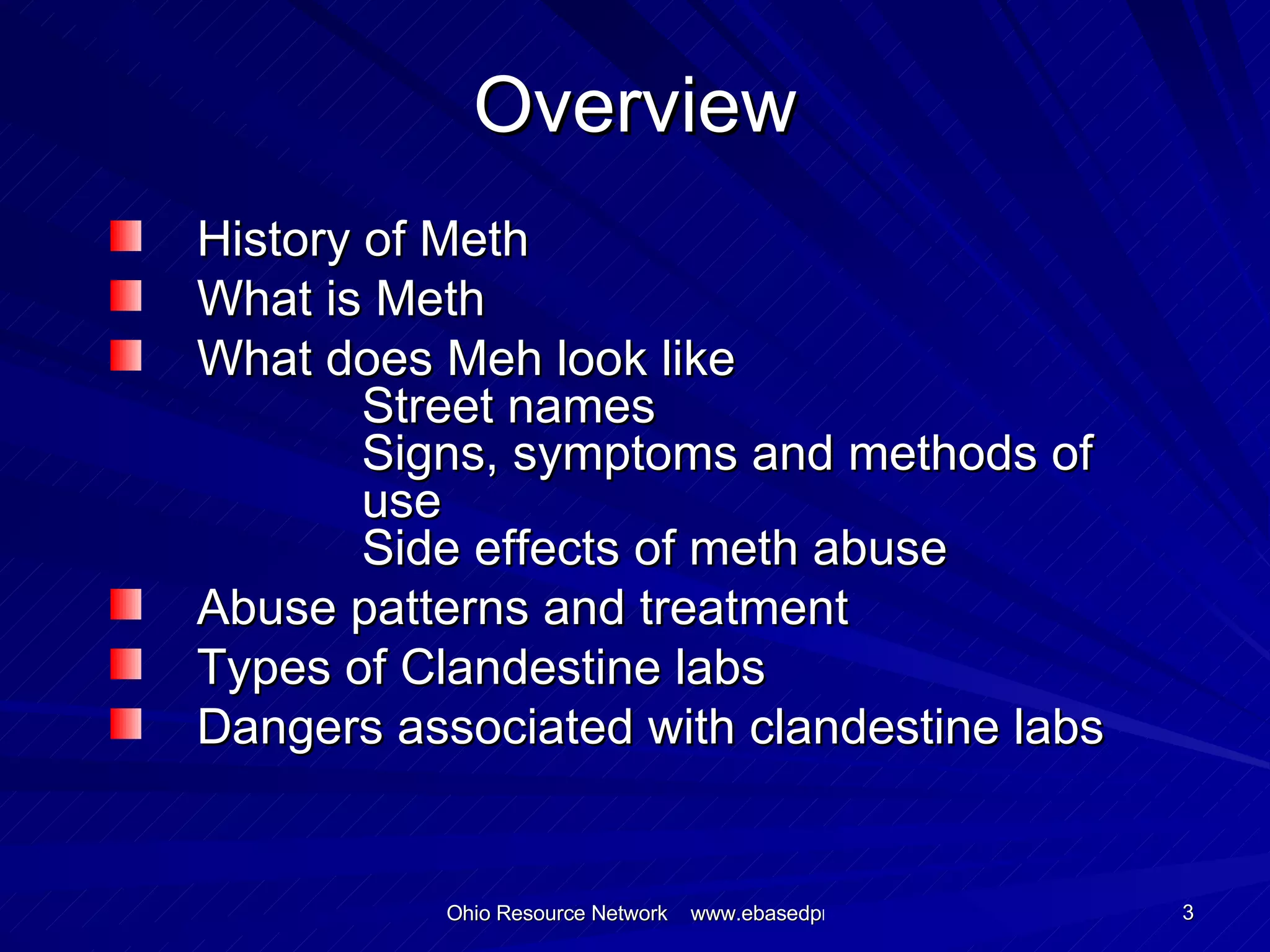 Overview History of Meth What is Meth What does Meh look like Street names Signs, symptoms and methods of  use Side effects of meth abuse Abuse patterns and treatment Types of Clandestine labs Dangers associated with clandestine labs 