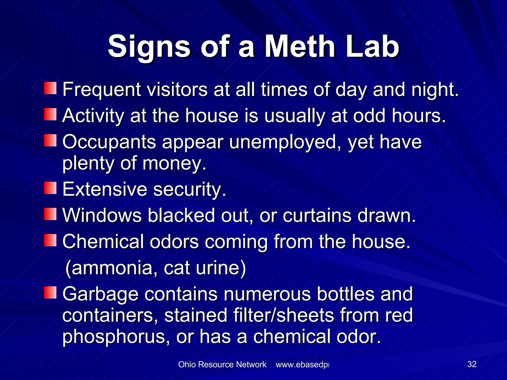 Signs of a Meth Lab Frequent visitors at all times of day and night. Activity at the house is usually at odd hours. Occupants appear unemployed, yet have plenty of money. Extensive security. Windows blacked out, or curtains drawn. Chemical odors coming from the house. (ammonia, cat urine) Garbage contains numerous bottles and containers, stained filter/sheets from red phosphorus, or has a chemical odor. 