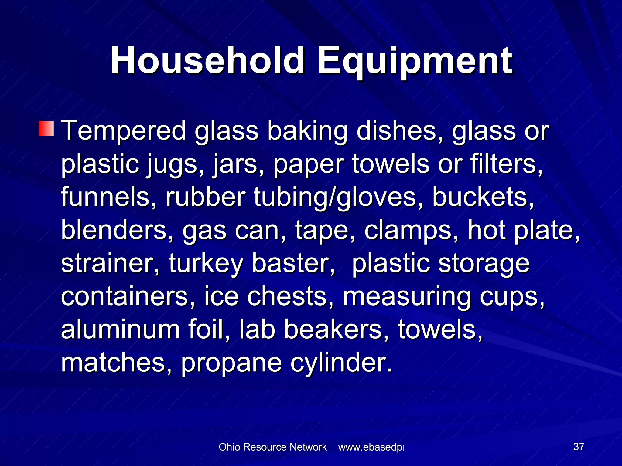 Household Equipment Tempered glass baking dishes, glass or plastic jugs, jars, paper towels or filters, funnels, rubber tubing/gloves, buckets, blenders, gas can, tape, clamps, hot plate, strainer, turkey baster,  plastic storage containers, ice chests, measuring cups, aluminum foil, lab beakers, towels, matches, propane cylinder.  