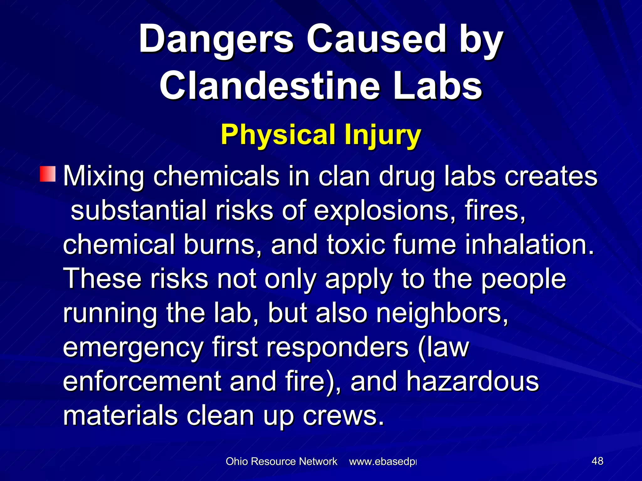 Dangers Caused by Clandestine Labs Physical Injury Mixing chemicals in clan drug labs creates  substantial risks of explosions, fires, chemical burns, and toxic fume inhalation. These risks not only apply to the people running the lab, but also neighbors, emergency first responders (law enforcement and fire), and hazardous materials clean up crews.  