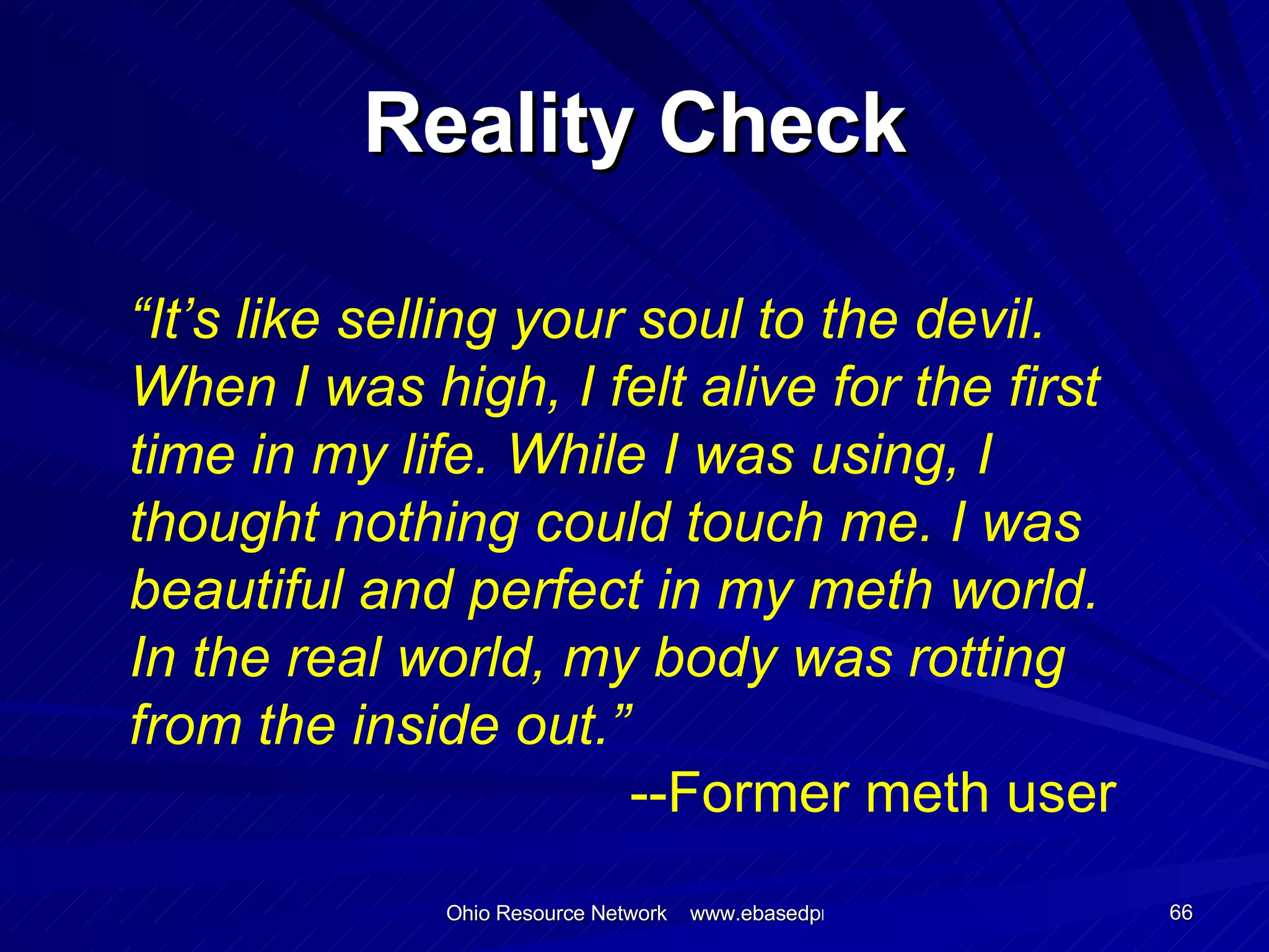 Reality Check “ It’s like selling your soul to the devil. When I was high, I felt alive for the first time in my life. While I was using, I thought nothing could touch me. I was beautiful and perfect in my meth world. In the real world, my body was rotting from the inside out.”   --Former meth user    