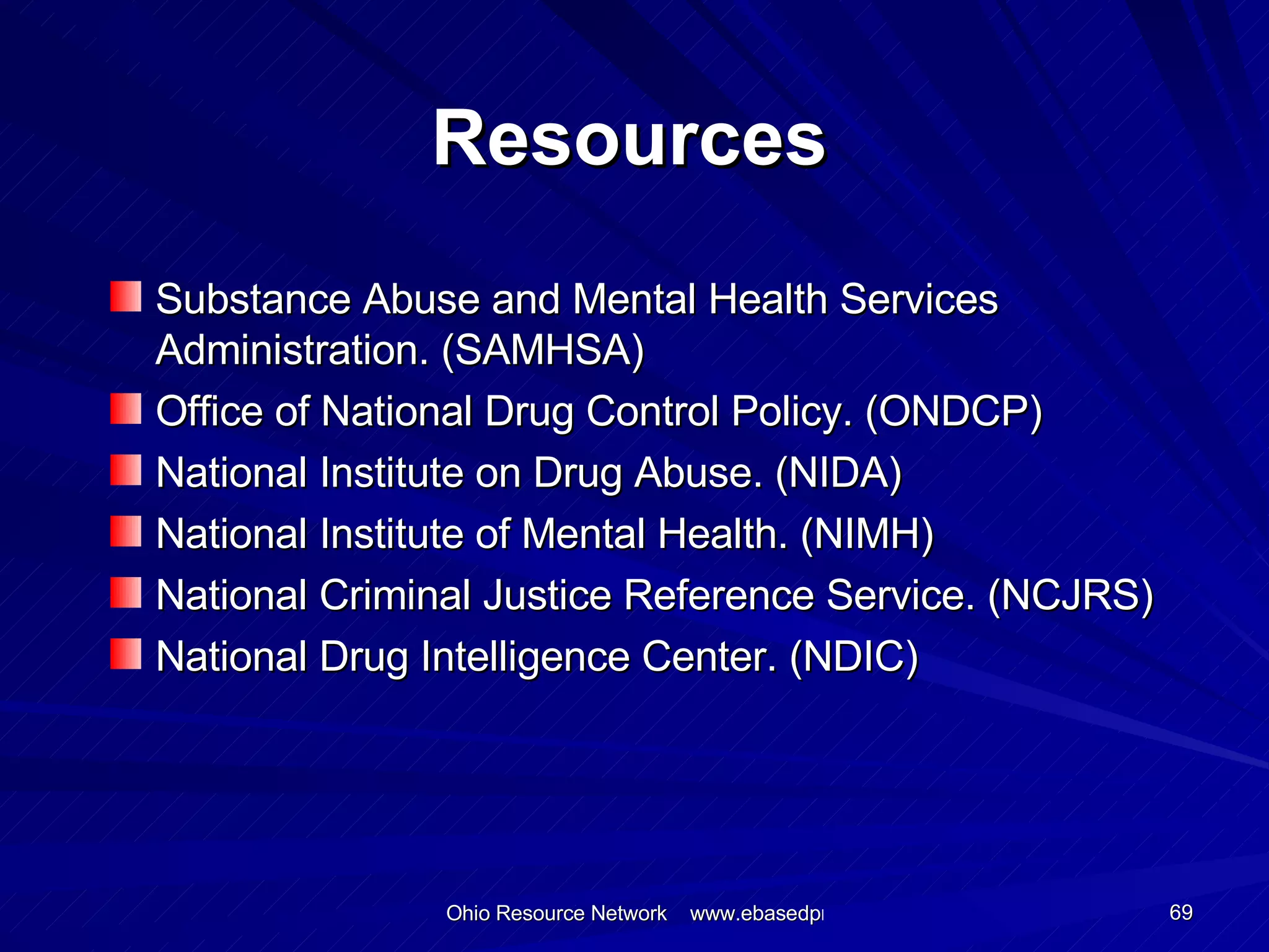 Resources Substance Abuse and Mental Health Services Administration. (SAMHSA) Office of National Drug Control Policy. (ONDCP) National Institute on Drug Abuse. (NIDA) National Institute of Mental Health. (NIMH) National Criminal Justice Reference Service. (NCJRS) National Drug Intelligence Center. (NDIC) 
