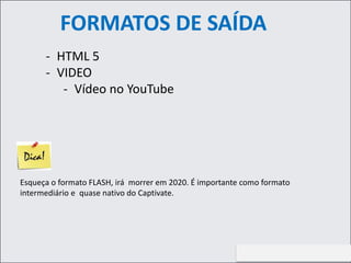 http://aprendendootempotodo.com.br
- HTML 5
- VIDEO
- Vídeo no YouTube
FORMATOS DE SAÍDA
Esqueça o formato FLASH, irá morrer em 2020. É importante como formato
intermediário e quase nativo do Captivate.
 