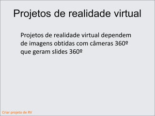 Projetos de realidade virtual
Projetos de realidade virtual dependem
de imagens obtidas com câmeras 360º
que geram slides 360º
Criar projeto de RV
 