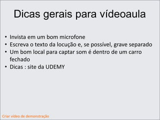 Dicas gerais para vídeoaula
• Invista em um bom microfone
• Escreva o texto da locução e, se possível, grave separado
• Um bom local para captar som é dentro de um carro
fechado
• Dicas : site da UDEMY
Criar vídeo de demonstração
 