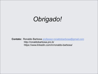 Obrigado!
Contato: Ronaldo Barbosa professor.ronaldobarbosa@gmail.com
http://ronaldobarbosa.pro.br
https://www.linkedin.com/in/ronaldo-barbosa/
 