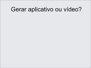 Gerar aplicativo ou vídeo?
 