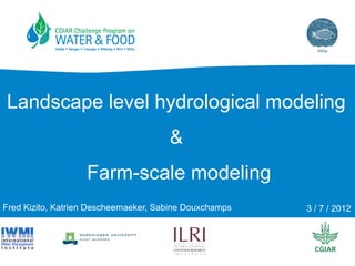 Landscape level hydrological modeling
                                      &
                   Farm-scale modeling
Fred Kizito, Katrien Descheemaeker, Sabine Douxchamps   3 / 7 / 2012
 