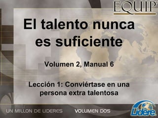 El talento nunca
es suficiente
Volumen 2, Manual 6
Lección 1: Conviértase en una
persona extra talentosa
 