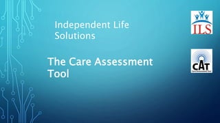 Independent Life
Solutions
The Care Assessment
Tool
 