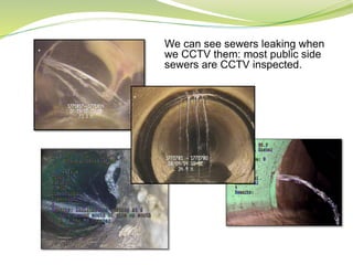 We can see sewers leaking when
we CCTV them: most public side
sewers are CCTV inspected.
 