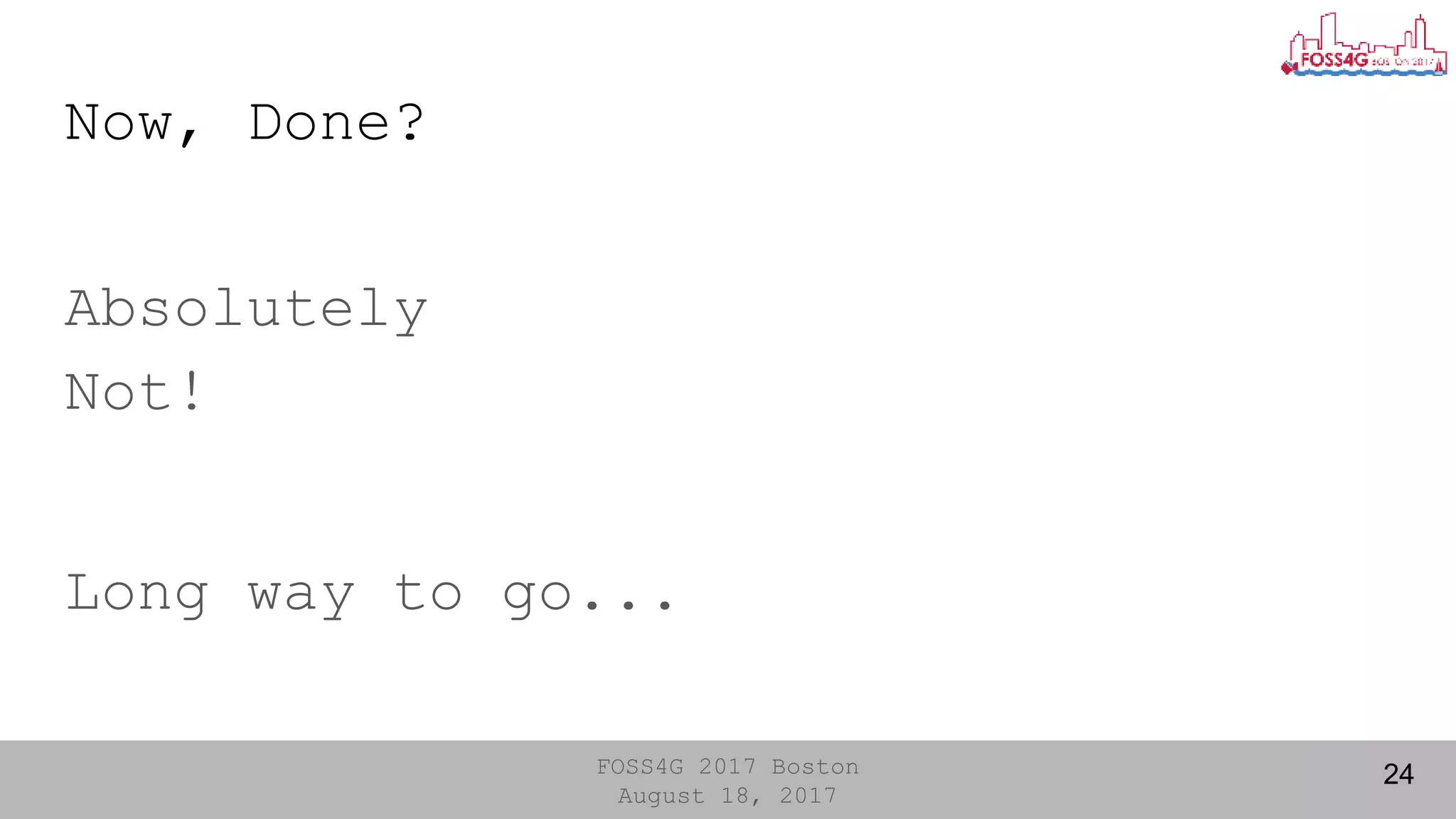 FOSS4G 2017 Boston
August 18, 2017
Now, Done?
Absolutely
Not!
Long way to go...
24
 