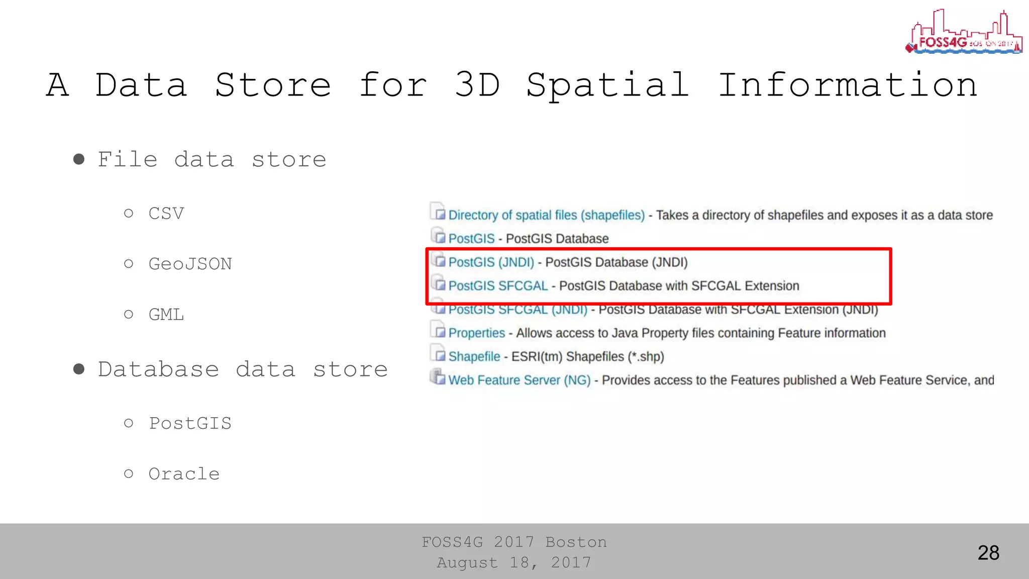 FOSS4G 2017 Boston
August 18, 2017
A Data Store for 3D Spatial Information
28
● File data store
○ CSV
○ GeoJSON
○ GML
● Database data store
○ PostGIS
○ Oracle
 