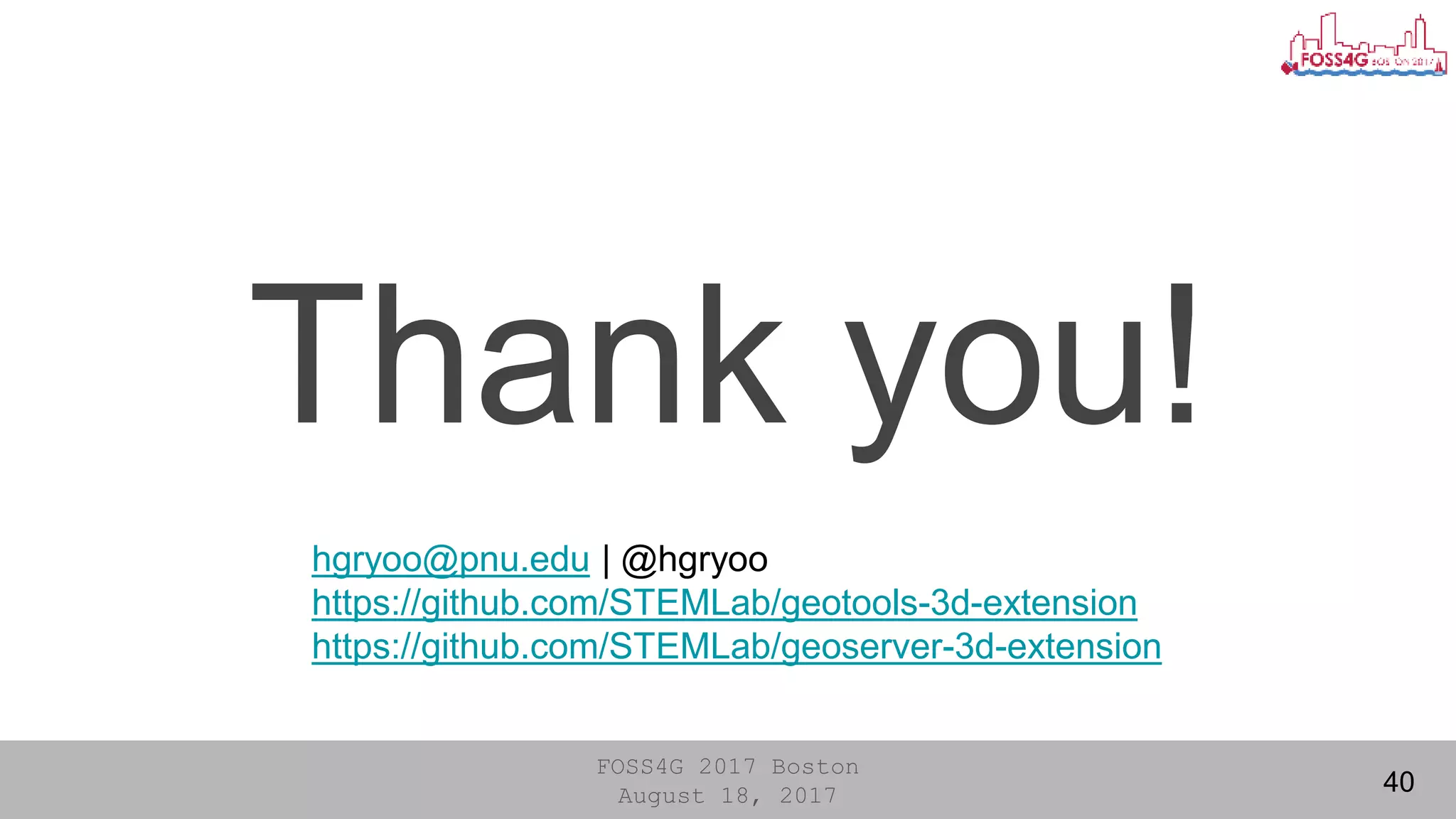 FOSS4G 2017 Boston
August 18, 2017
Thank you!
40
hgryoo@pnu.edu | @hgryoo
https://github.com/STEMLab/geotools-3d-extension
https://github.com/STEMLab/geoserver-3d-extension
 