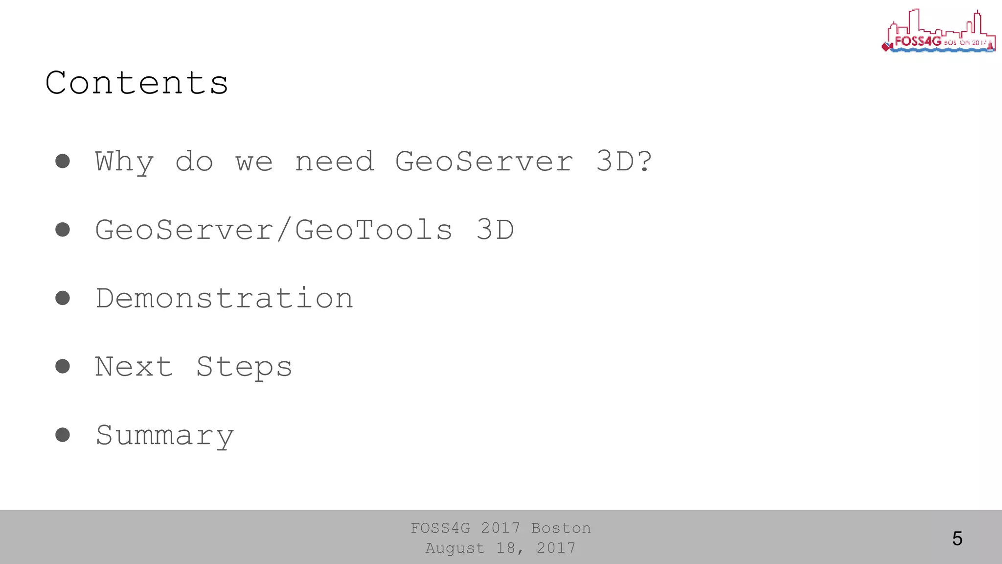 FOSS4G 2017 Boston
August 18, 2017
Contents
● Why do we need GeoServer 3D?
● GeoServer/GeoTools 3D
● Demonstration
● Next Steps
● Summary
5
 