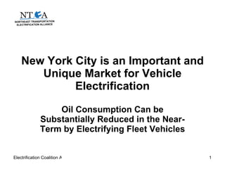 New York City is an Important and Unique Market for Vehicle Electrification Oil Consumption Can be Substantially Reduced in the Near-Term by Electrifying Fleet Vehicles NORTHEAST TRANSPORTATION ELECTRIFICATION ALLIANCE 