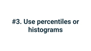 #3. Use percentiles or
histograms
 