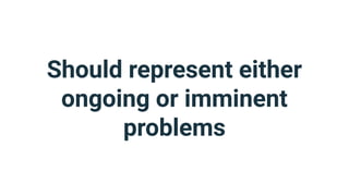 Should represent either
ongoing or imminent
problems
 