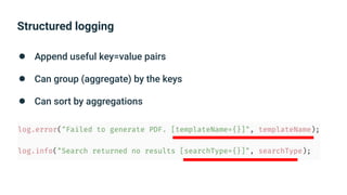 Structured logging
● Append useful key=value pairs
● Can group (aggregate) by the keys
● Can sort by aggregations
 