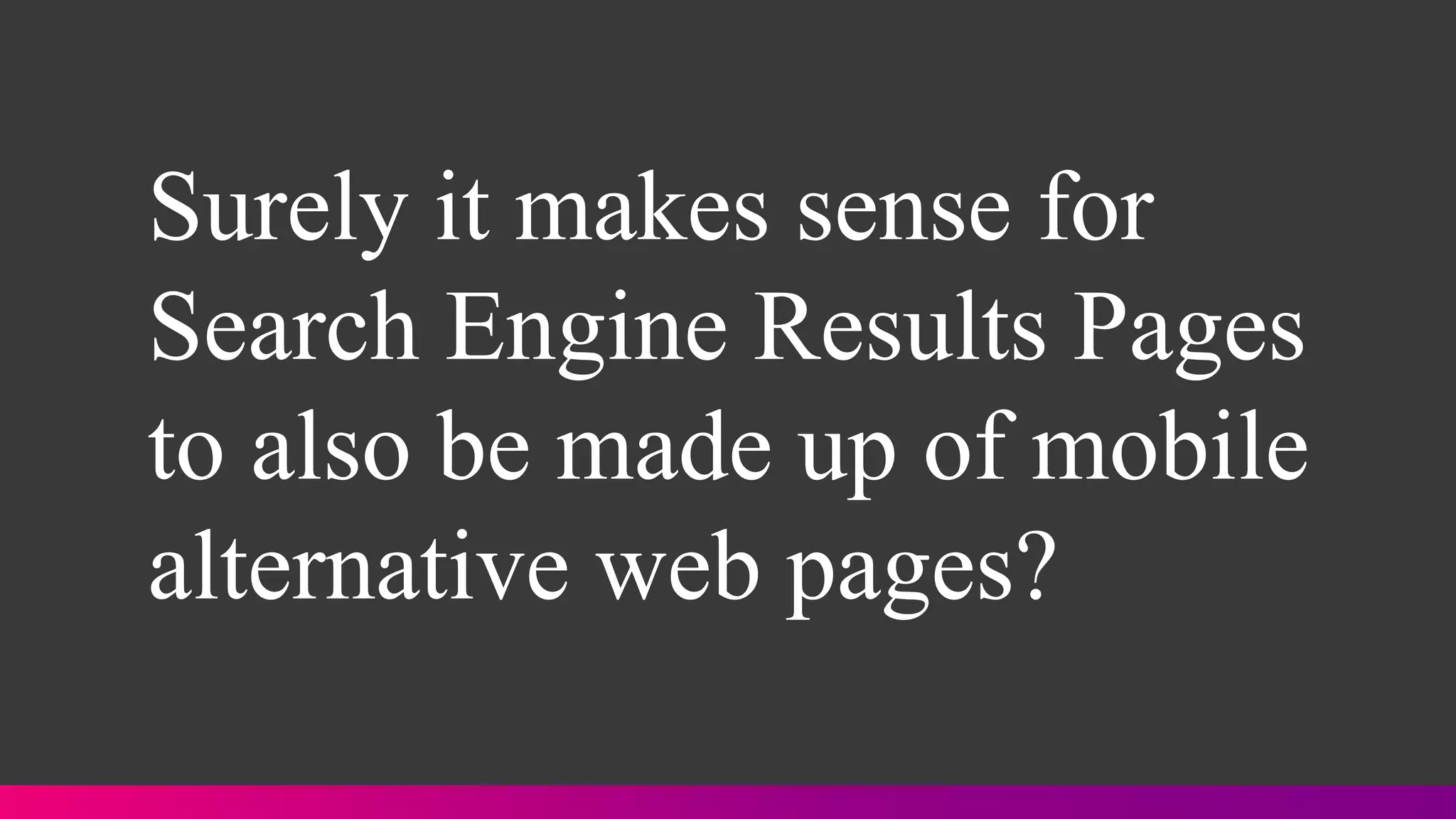 Surely it makes sense for
Search Engine Results Pages
to also be made up of mobile
alternative web pages?
 