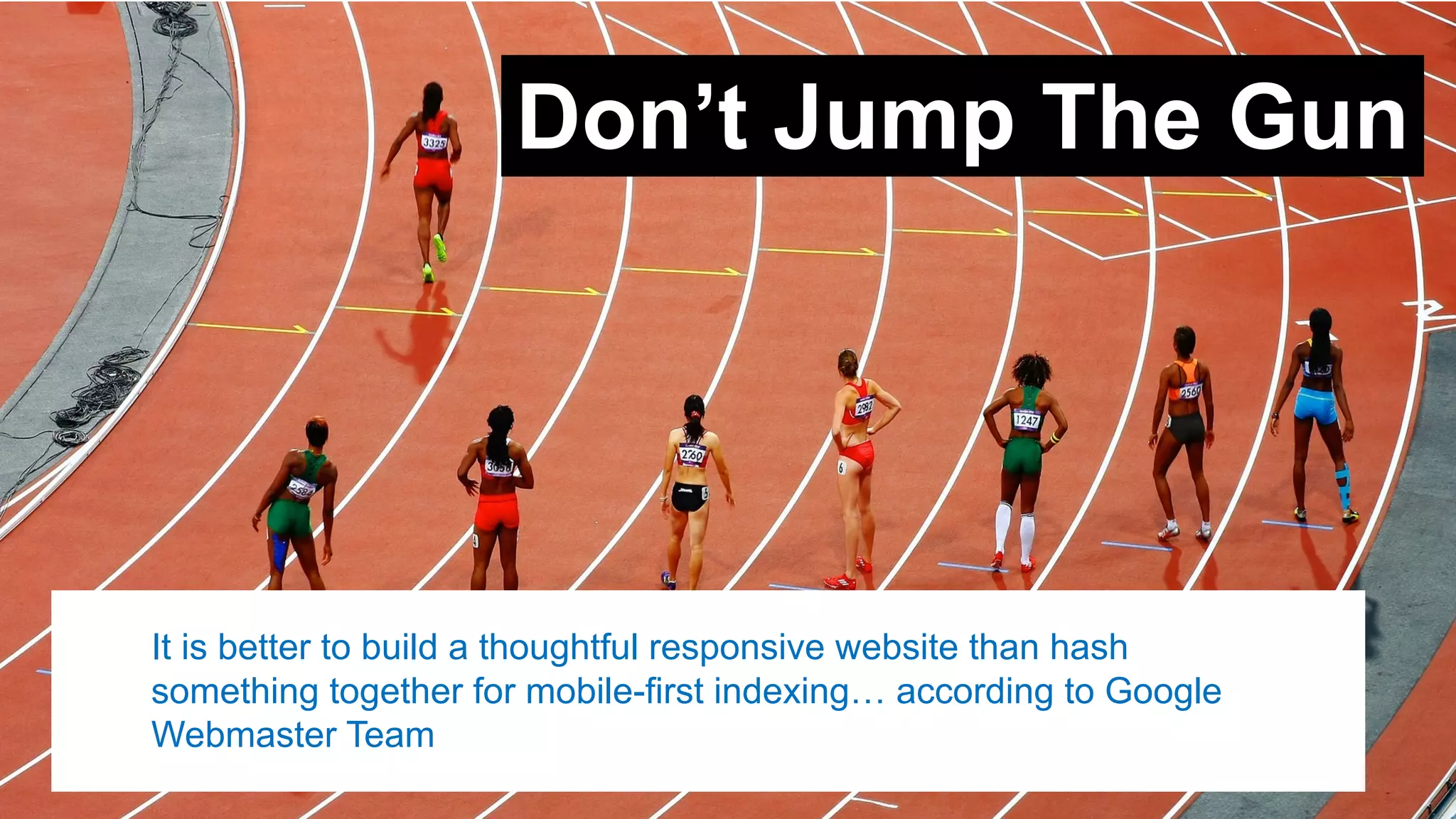 Don’t&Jump&The&Gun
It#is#better#to#build#a#thoughtful#responsive#website#than#hash#
something#together#for#mobile6first#indexing…#according#to#Google#
Webmaster#Team
 