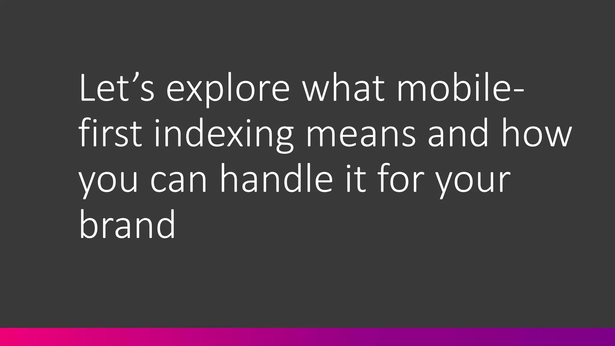Let’s&explore&what&mobile2
first&indexing&means&and&how&
you&can&handle&it&for&your&
brand
 