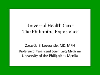 Universal Health Care:
  The Philippine Experience

   Zorayda E. Leopando, MD, MPH
Professor of Family and Community Medicine
 University of the Philippines Manila
 