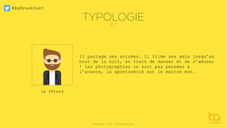 #BaBreakfast
Be Angels - 2016 - All rights reserved
Le fêtard
TYPOLOGIE
Il partage ses soirées. Il filme ses amis jusqu’au
bout de la nuit, en train de danser et de s’amuser
! Les photographies ne sont pas pensées à
l’avance, la spontanéité est le maître mot.
#3
 