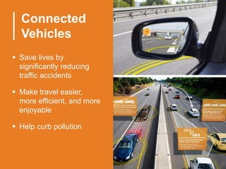 Connected
Vehicles
 Save lives by
significantly reducing
traffic accidents
 Make travel easier,
more efficient, and more
enjoyable
 Help curb pollution
 