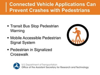 Connected Vehicle Applications Can
Prevent Crashes with Pedestrians
 Transit Bus Stop Pedestrian
Warning
 Mobile Accessible Pedestrian
Signal System
 Pedestrian in Signalized
Crosswalk
 
