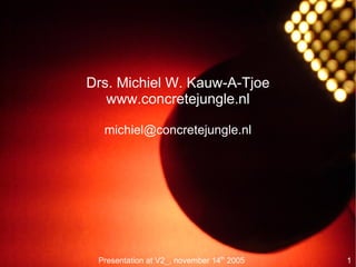 Drs. Michiel W. Kauw-A-Tjoe
   www.concretejungle.nl

  michiel@concretejungle.nl




 Presentation at V2_, november 14th 2005   1
 