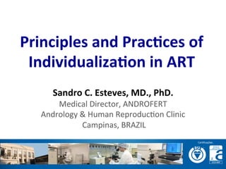  	
  
	
  
	
  
Principles	
  and	
  Prac-ces	
  of	
  
Individualiza-on	
  in	
  ART	
  
Sandro	
  C.	
  Esteves,	
  MD.,	
  PhD.	
  
Medical	
  Director,	
  ANDROFERT	
  
Andrology	
  &	
  Human	
  Reproduc=on	
  Clinic	
  
	
  Campinas,	
  BRAZIL	
  
 