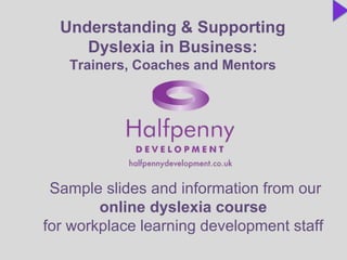 Understanding & Supporting
Dyslexia in Business:
Trainers, Coaches and Mentors
Sample slides and information from our
online dyslexia course
for workplace learning development staff
 