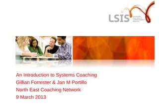 An Introduction to Systems Coaching
Gillian Forrester & Jan M Portillo
North East Coaching Network
9 March 2013
 