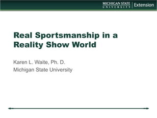 Real Sportsmanship in a
Reality Show World
Karen L. Waite, Ph. D.
Michigan State University
 
