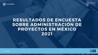 RESULTADOS DE ENCUESTA
SOBRE ADMINISTRACIÓN DE
PROYECTOS EN MÉXICO
2021
 