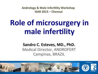 Role	
  of	
  microsurgery	
  in	
  
male	
  infer1lity	
  
Sandro	
  C.	
  Esteves,	
  MD.,	
  PhD.	
  
Medical	
  Director,	
  ANDROFERT	
  
Campinas,	
  BRAZIL	
  
Andrology	
  &	
  Male	
  Infer1lity	
  Workshop	
  
	
  ISAR	
  2015	
  –	
  Chennai	
  
 