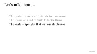 • The problems we need to tackle for tomorrow
• The teams we need to build to tackle them
• The leadership styles that will enable change
Let’s talk about…
Rakhi Rajani
 
