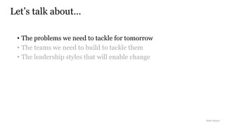 • The problems we need to tackle for tomorrow
• The teams we need to build to tackle them
• The leadership styles that will enable change
Let’s talk about…
Rakhi Rajani
 