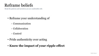 Reframe beliefs
Rakhi Rajani
• Reframe your understanding of
- Communication
- Collaboration
- Control
• Pride authenticity over acting
• Know the impact of your ripple effect
Break the patterns and narratives you are comfortable with
 