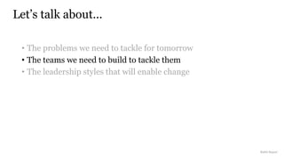 • The problems we need to tackle for tomorrow
• The teams we need to build to tackle them
• The leadership styles that will enable change
Let’s talk about…
Rakhi Rajani
 