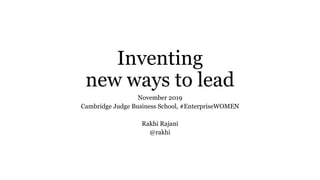 Inventing
new ways to lead
November 2019
Cambridge Judge Business School, #EnterpriseWOMEN
Rakhi Rajani
@rakhi
 