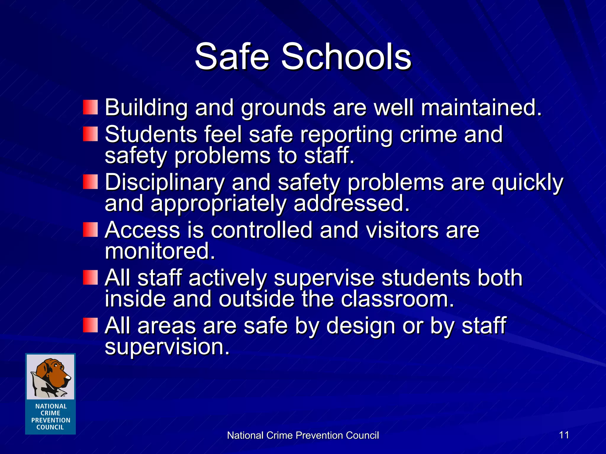 Safe Schools Building and grounds are well maintained. Students feel safe reporting crime and safety problems to staff. Disciplinary and safety problems are quickly and appropriately addressed. Access is controlled and visitors are monitored. All staff actively supervise students both inside and outside the classroom. All areas are safe by design or by staff supervision. 