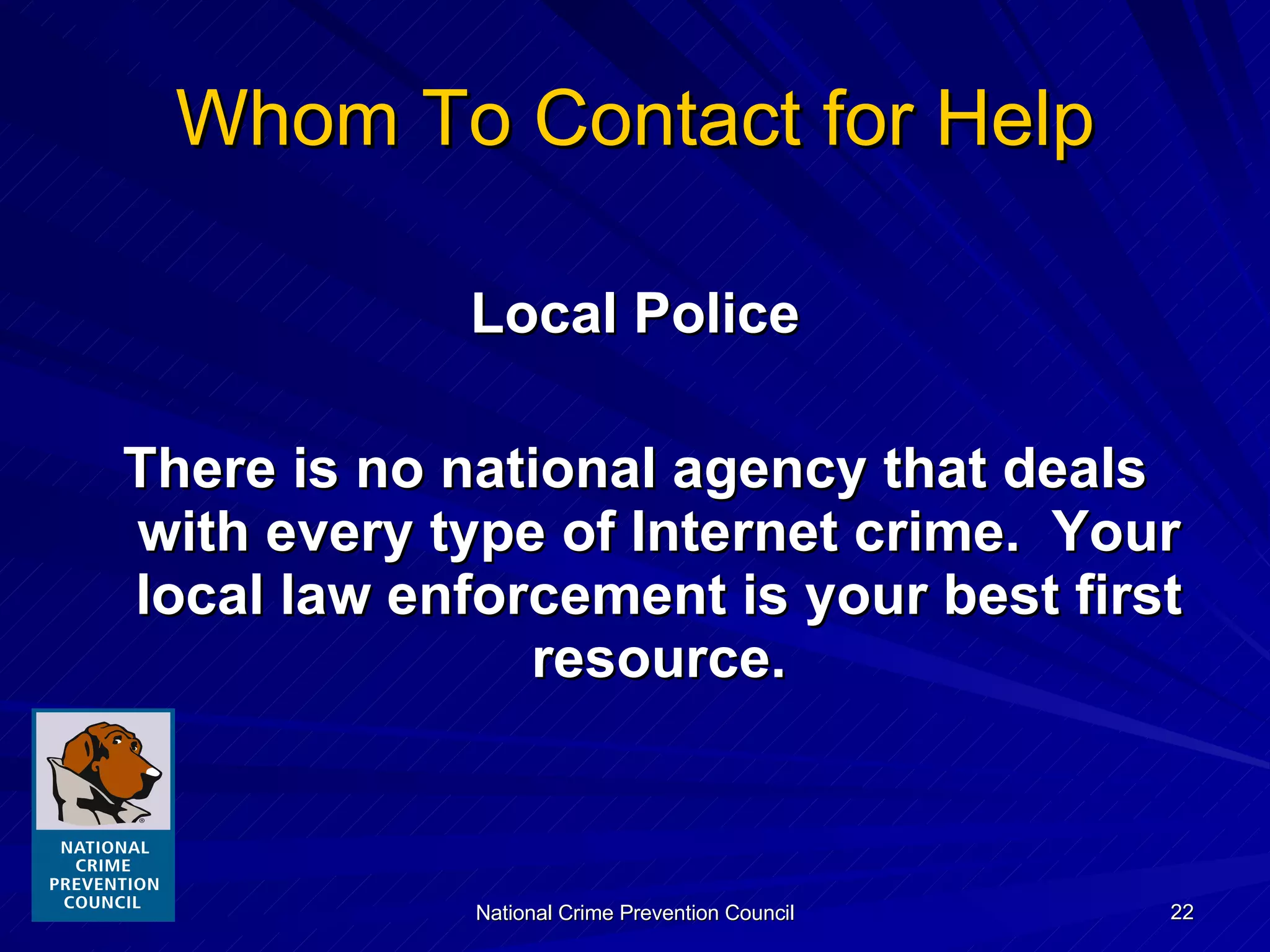 Whom To Contact for Help Local Police There is no national agency that deals with every type of Internet crime.  Your local law enforcement is your best first resource. 