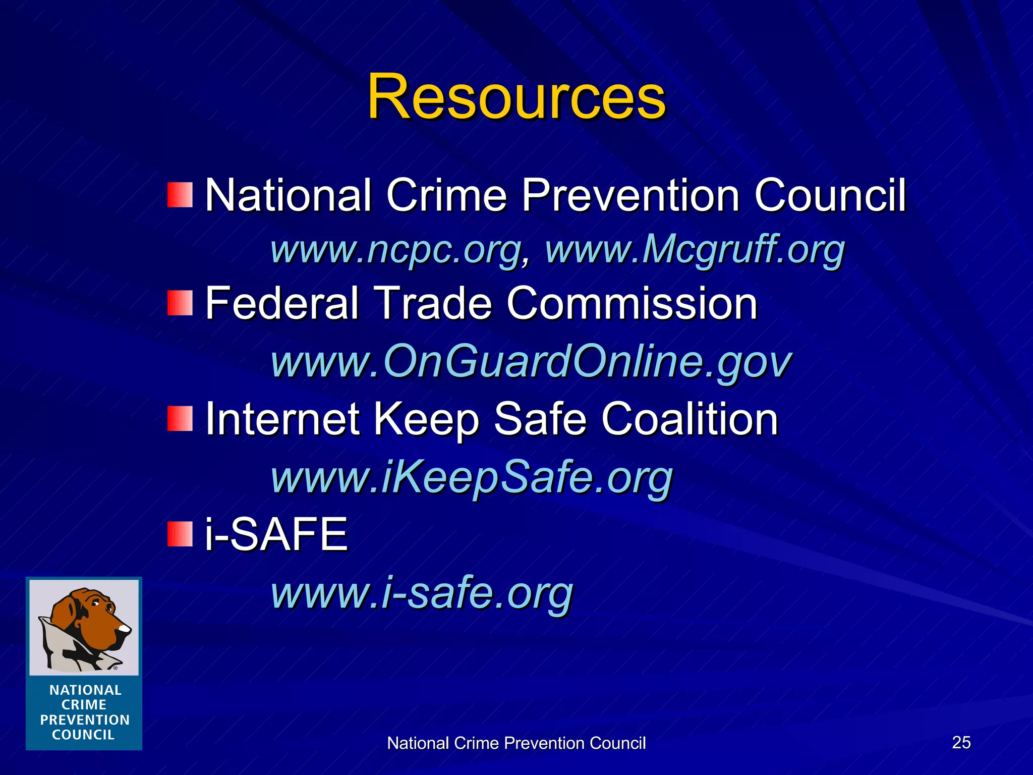 Resources National Crime Prevention Council www.ncpc.org ,  www. Mcgruff .org Federal Trade Commission  www.OnGuardOnline.gov Internet Keep Safe Coalition www.iKeepSafe.org i-SAFE www.i-safe.org 