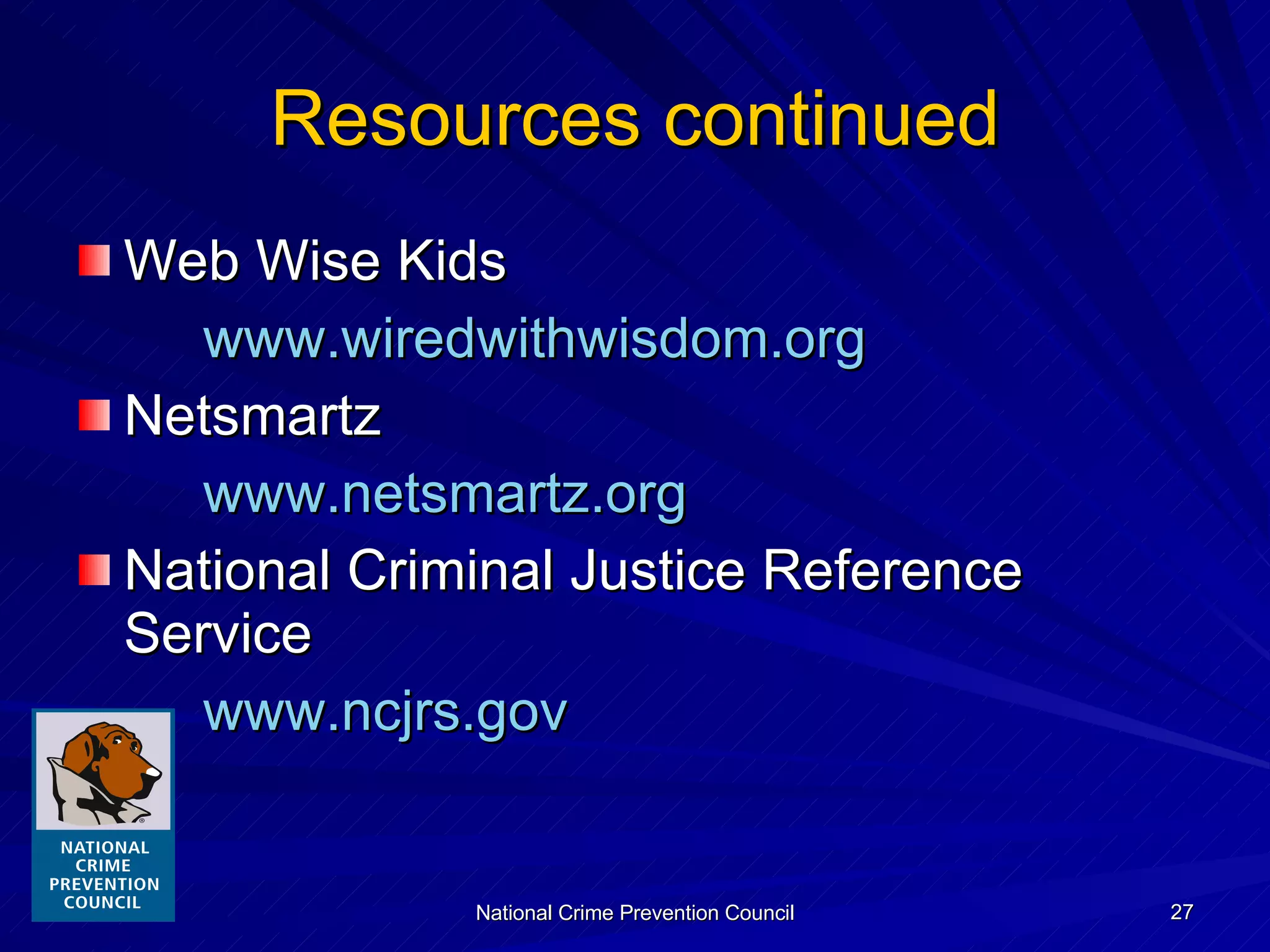 Resources continued Web Wise Kids www.wiredwithwisdom.org Netsmartz www.netsmartz.org   National Criminal Justice Reference Service www.ncjrs.gov   