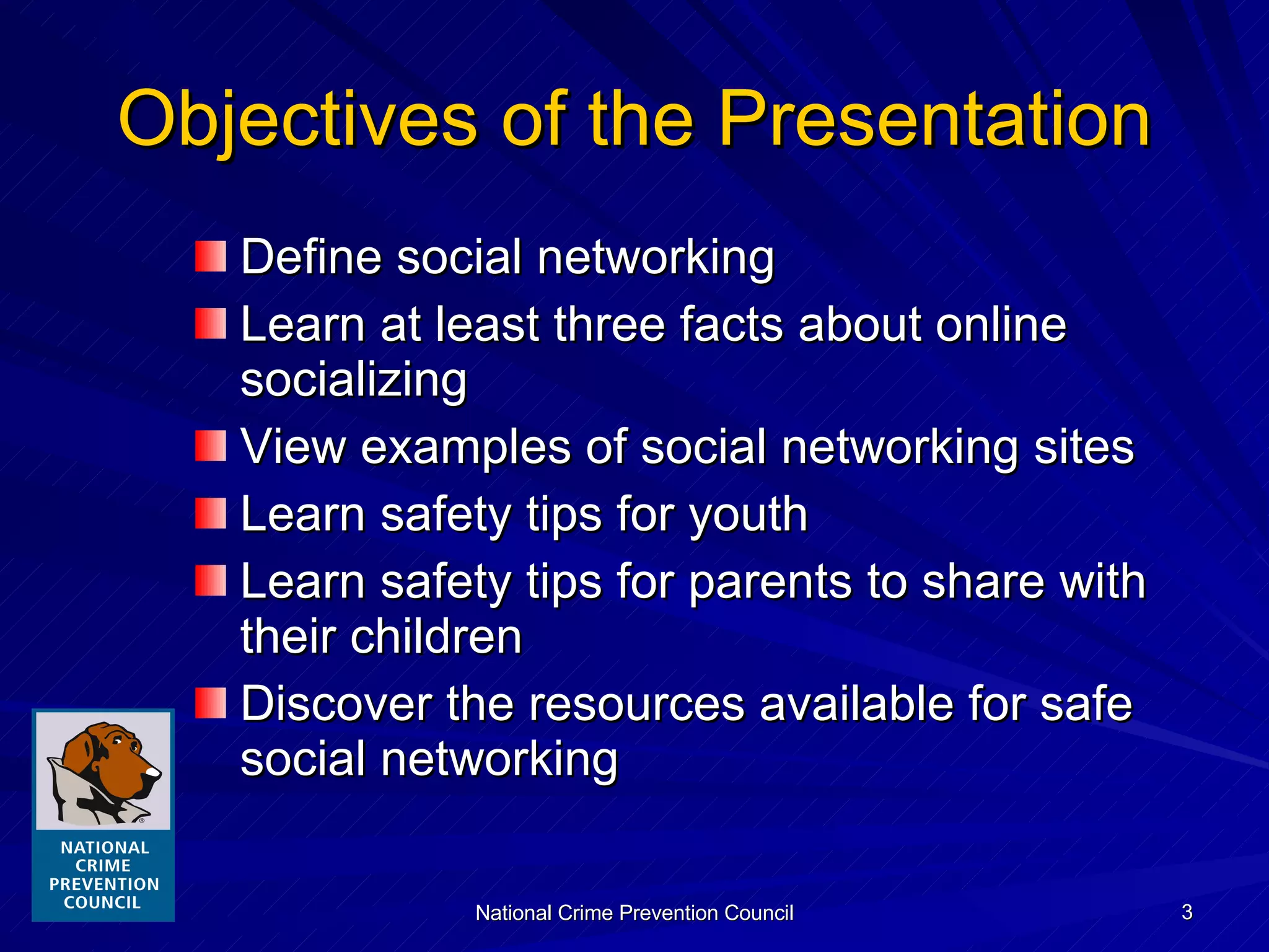 Objectives of the Presentation Define social networking Learn at least three facts about online socializing View examples of social networking sites Learn safety tips for youth Learn safety tips for parents to share with their children Discover the resources available for safe social networking 