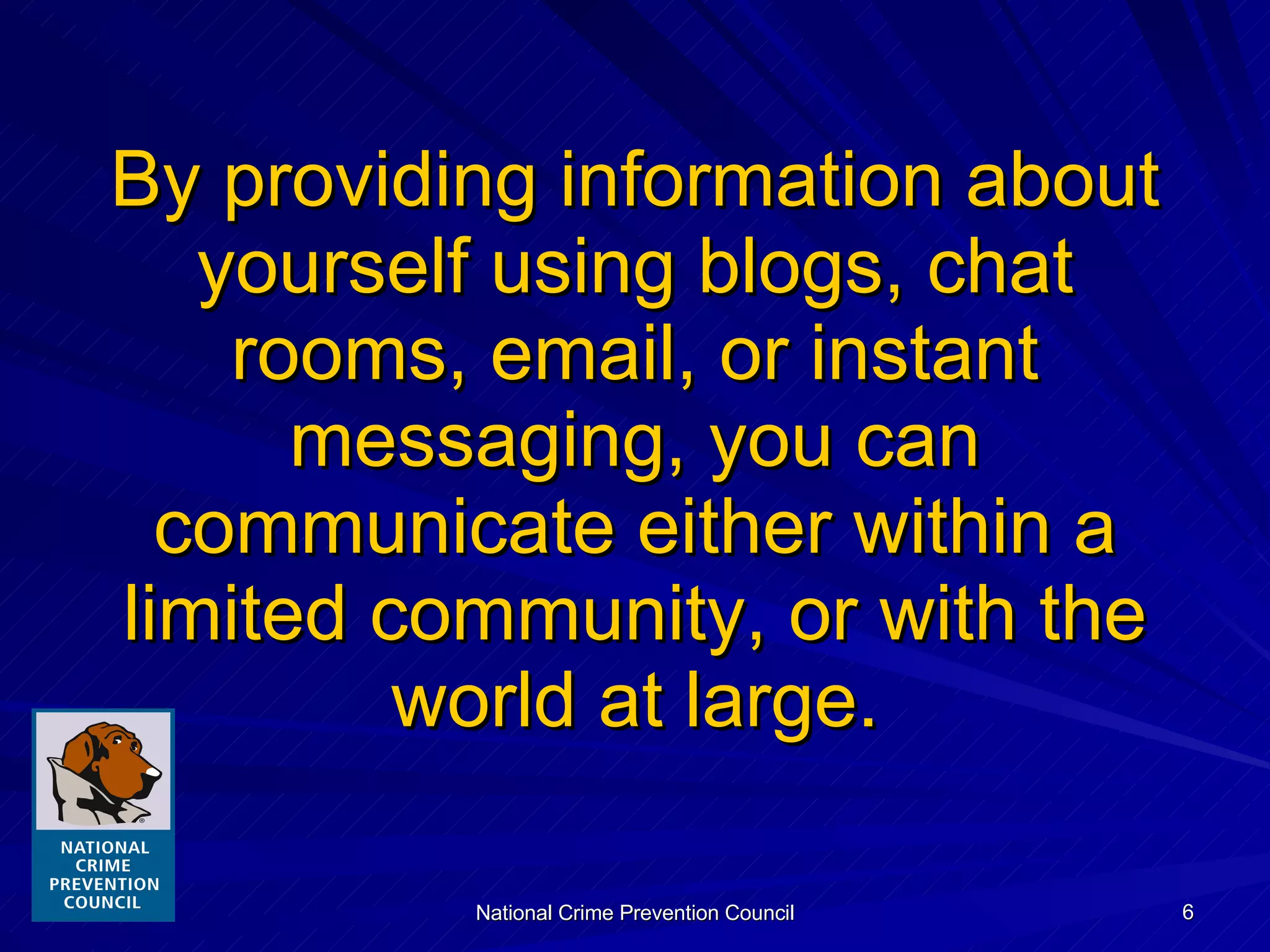 By providing information about yourself using blogs, chat rooms, email, or instant messaging, you can communicate either within a limited community, or with the world at large. 