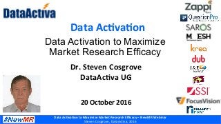Data	Ac'va'on	to	Maximize	Market	Research	Eﬃcacy	–	NewMR	Webinar	
Steven	Cosgrove,	DataAc1va,	2016	
Data	Ac'va'on	
Dr.	Steven	Cosgrove
DataAc'va	UG	
	
	
20	October	2016	
Data Activation to Maximize
Market Research Efficacy
	
 