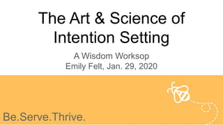 The Art & Science of
Intention Setting
A Wisdom Worksop
Emily Felt, Jan. 29, 2020
Be.Serve.Thrive.
 